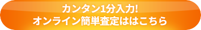 カンタン1分入力!オンライン簡単査定ははこちら